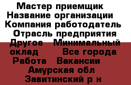 Мастер-приемщик › Название организации ­ Компания-работодатель › Отрасль предприятия ­ Другое › Минимальный оклад ­ 1 - Все города Работа » Вакансии   . Амурская обл.,Завитинский р-н